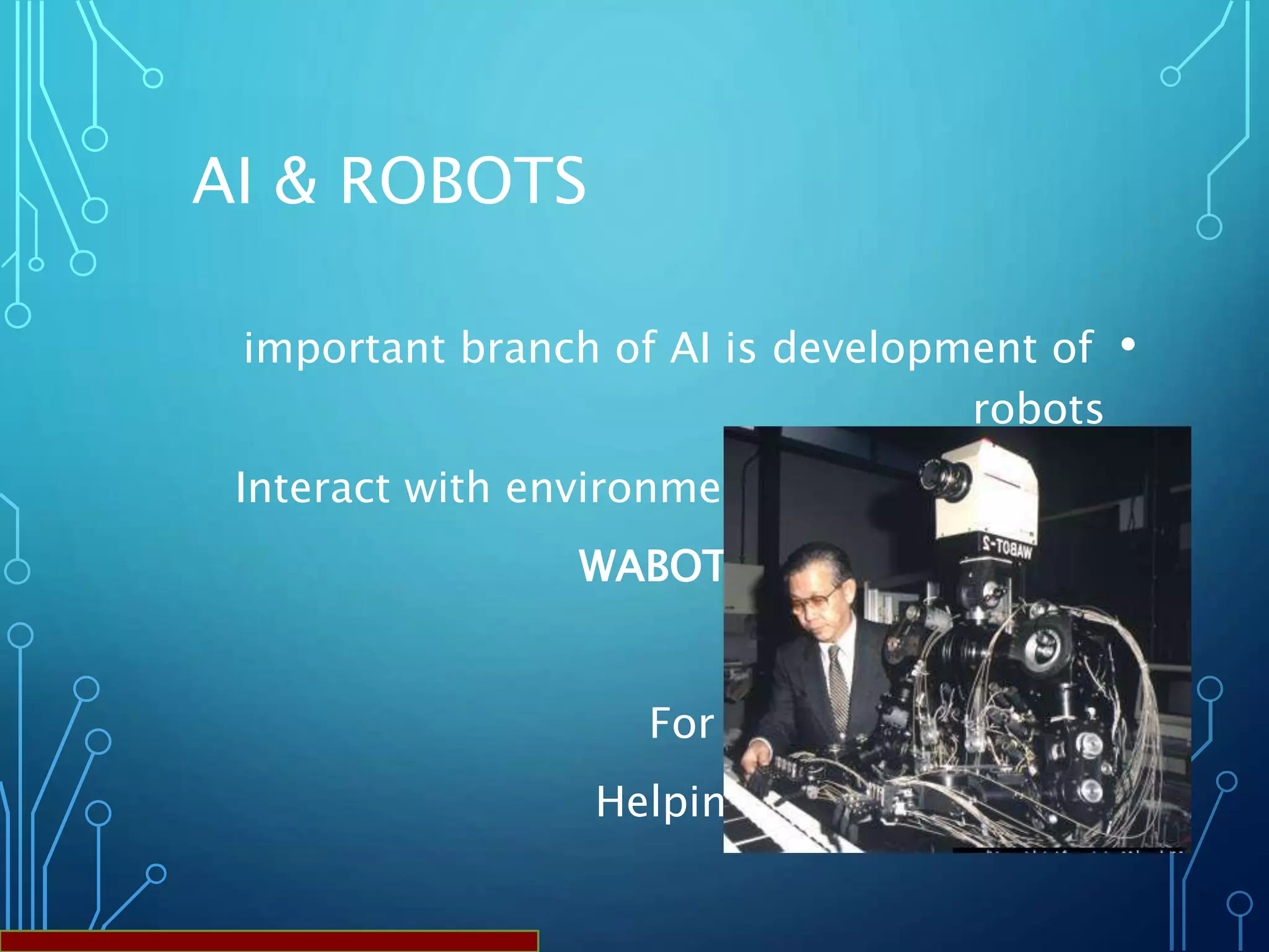 AI & ROBOTS
•important branch of AI is development of
robots
•Interact with environment was an example
•WABOT-2 is an example.
•For using in hospitals.
•Helping disabled people.
 