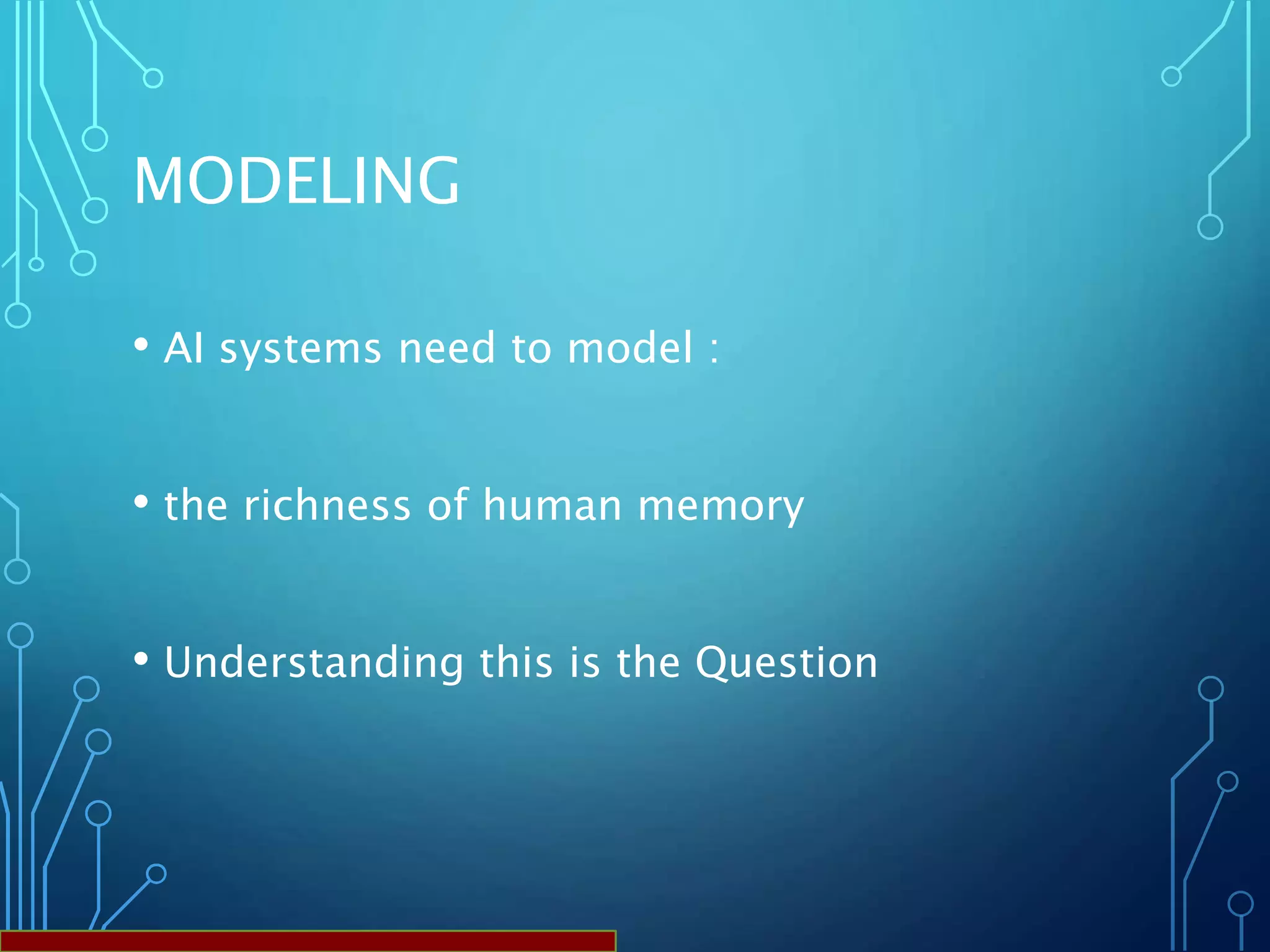 MODELING
• AI systems need to model :
• the richness of human memory
• Understanding this is the Question
 