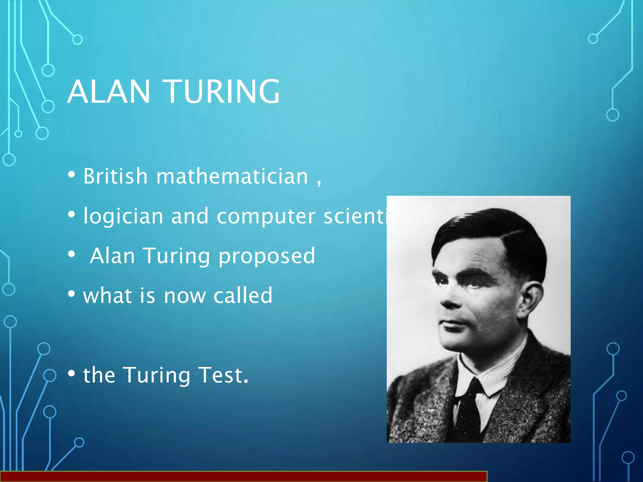 ALAN TURING
• British mathematician ,
• logician and computer scientist
• Alan Turing proposed
• what is now called
• the Turing Test.
 