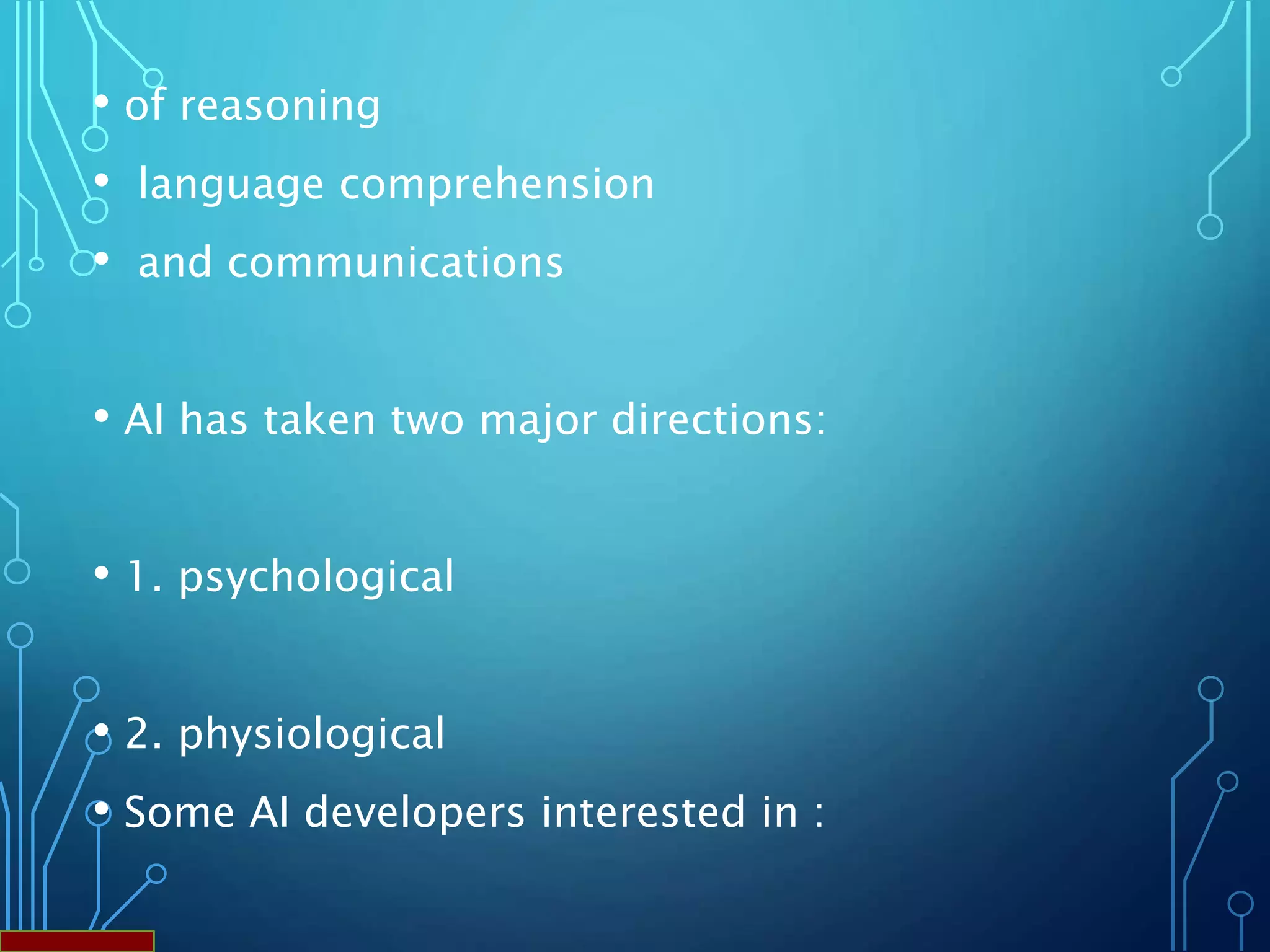 • of reasoning
• language comprehension
• and communications
• AI has taken two major directions:
• 1. psychological
• 2. physiological
• Some AI developers interested in :
 