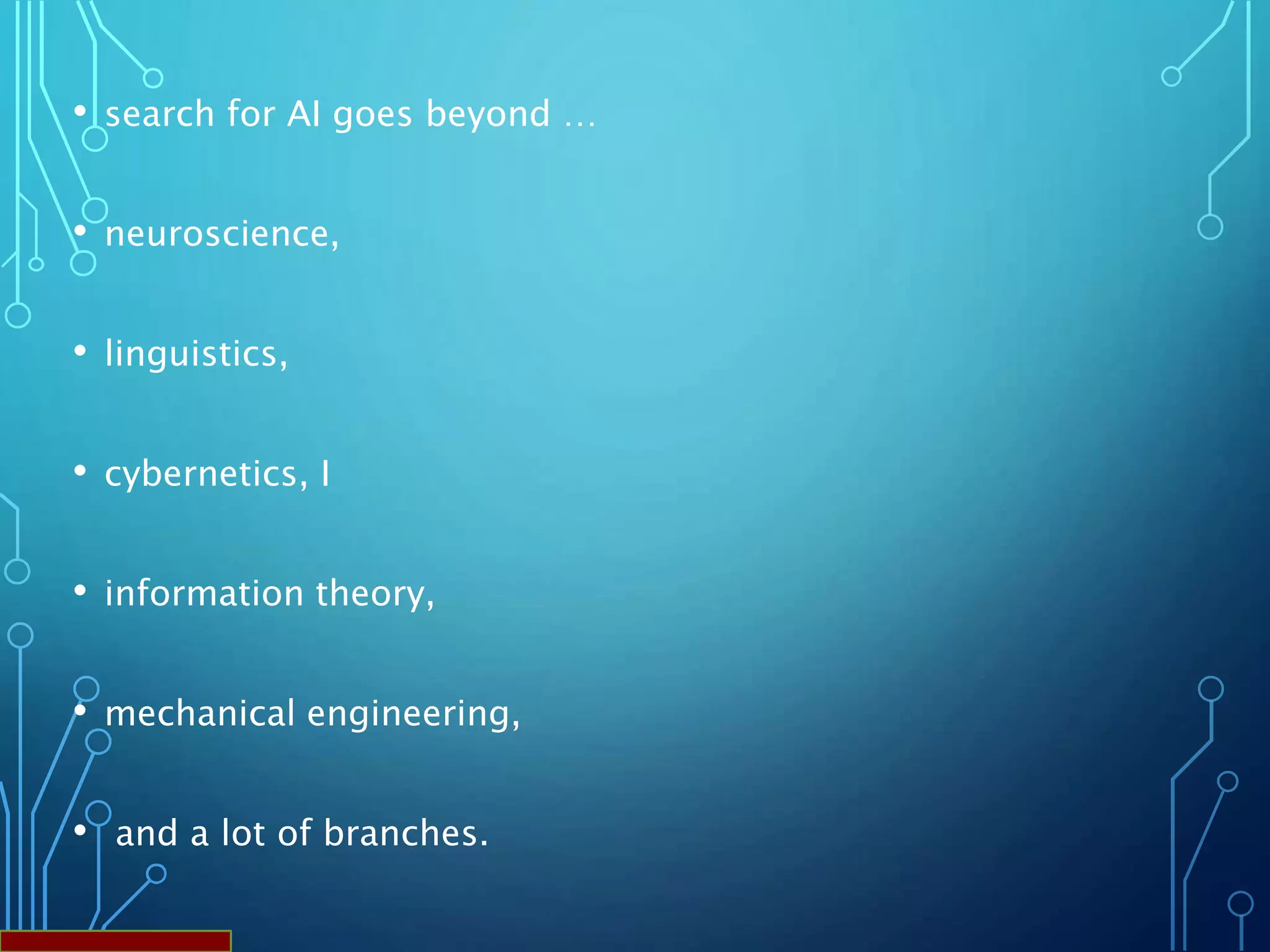 • search for AI goes beyond …
• neuroscience,
• linguistics,
• cybernetics, I
• information theory,
• mechanical engineering,
• and a lot of branches.
 