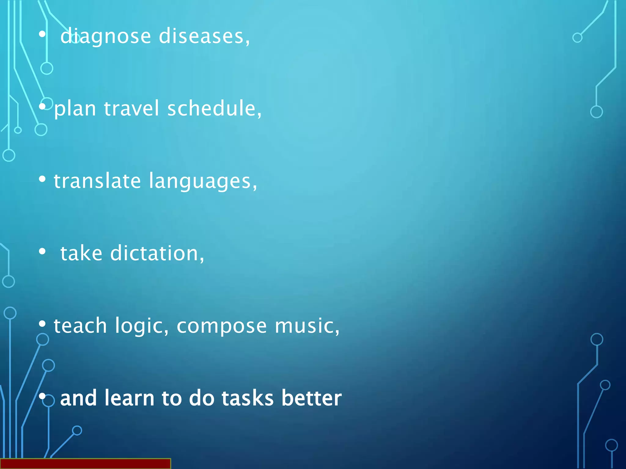• diagnose diseases,
• plan travel schedule,
• translate languages,
• take dictation,
• teach logic, compose music,
• and learn to do tasks better
 