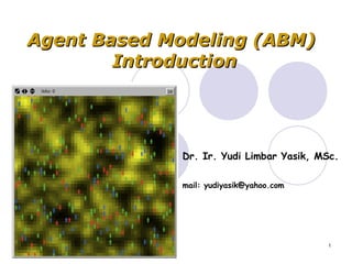 1
Dr. Ir. Yudi Limbar Yasik, MSc.
mail: yudiyasik@yahoo.com
Agent Based Modeling (ABM)Agent Based Modeling (ABM)
IntroductionIntroduction
 