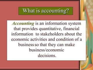 What is accounting?
Accounting is an information system
that provides quantitative, financial
information to stakeholders about the
economic activities and condition of a
businessso that they can make
business/economic
decisions.
 