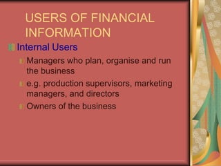USERS OF FINANCIAL
INFORMATION
Internal Users
Managers who plan, organise and run
the business
e.g. production supervisors, marketing
managers, and directors
Owners of the business
 