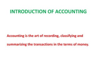 INTRODUCTION OF ACCOUNTING
Accounting is the art of recording, classifying and
summarizing the transactions in the terms of money.
 