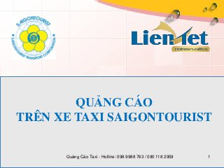 QUẢNG CÁO
TRÊN XE TAXI SAIGONTOURIST
Quảng Cáo Taxi - Hotline: 098 9988 763 / 090 118 2959 1
 