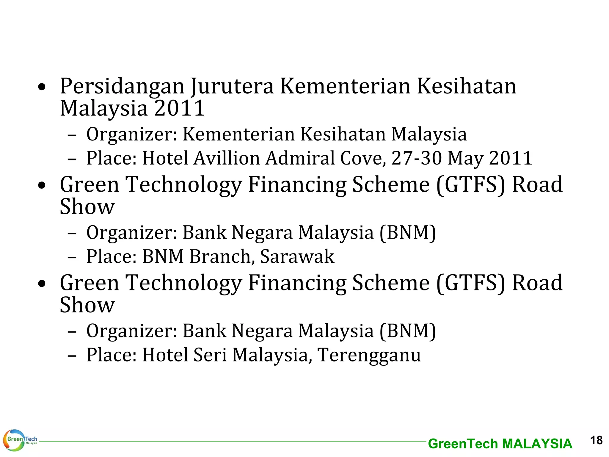 Persidangan Jurutera Kementerian Kesihatan Malaysia 2011 Organizer: Kementerian Kesihatan Malaysia Place: Hotel Avillion Admiral Cove, 27-30 May 2011 Green Technology Financing Scheme (GTFS) Road Show Organizer: Bank Negara Malaysia (BNM) Place: BNM Branch, Sarawak Green Technology Financing Scheme (GTFS) Road Show Organizer: Bank Negara Malaysia (BNM) Place: Hotel Seri Malaysia, Terengganu 