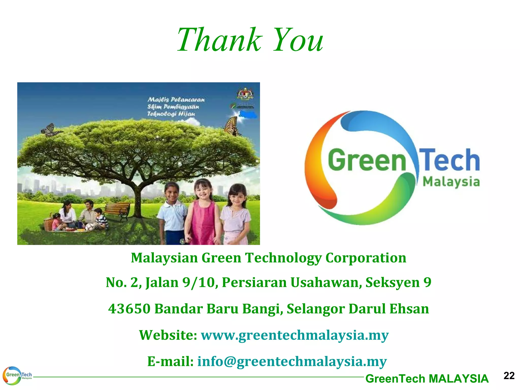 Thank You Malaysian Green Technology Corporation No. 2, Jalan 9/10, Persiaran Usahawan, Seksyen 9 43650 Bandar Baru Bangi, Selangor Darul Ehsan Website:  www.greentechmalaysia.my   E-mail:  [email_address]   