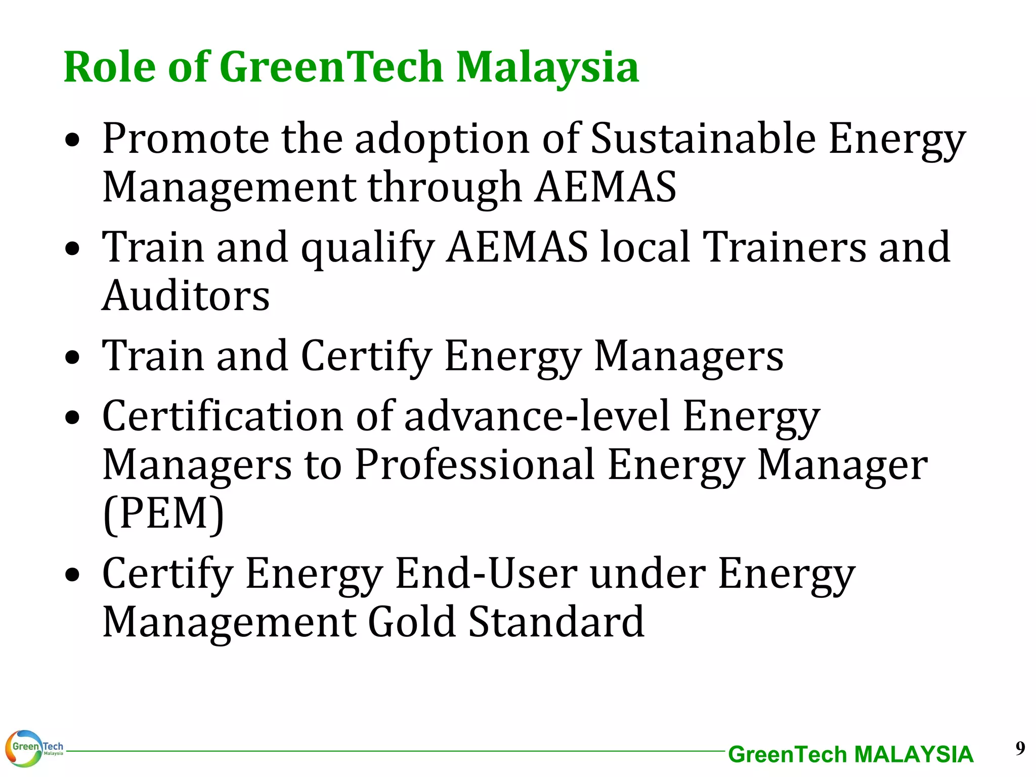 Role of GreenTech Malaysia Promote the adoption of Sustainable Energy Management through AEMAS Train and qualify AEMAS local Trainers and Auditors Train and Certify Energy Managers  Certification of advance-level Energy Managers to Professional Energy Manager (PEM) Certify Energy End-User under Energy Management Gold Standard 