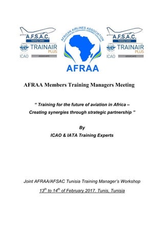 AFRAA Members Training Managers Meeting
“ Training for the future of aviation in Africa –
Creating synergies through strategic partnership ”
By
ICAO & IATA Training Experts
Joint AFRAA/AFSAC Tunisia Training Manager’s Workshop
13th
to 14th
of February 2017. Tunis, Tunisia
 
