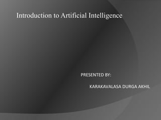 Introduction to Artificial Intelligence
PRESENTED BY:
KARAKAVALASA DURGA AKHIL
 
