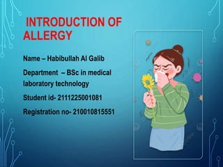 INTRODUCTION OF
ALLERGY
Name – Habibullah Al Galib
Department – BSc in medical
laboratory technology
Student id- 2111225001081
Registration no- 210010815551
 