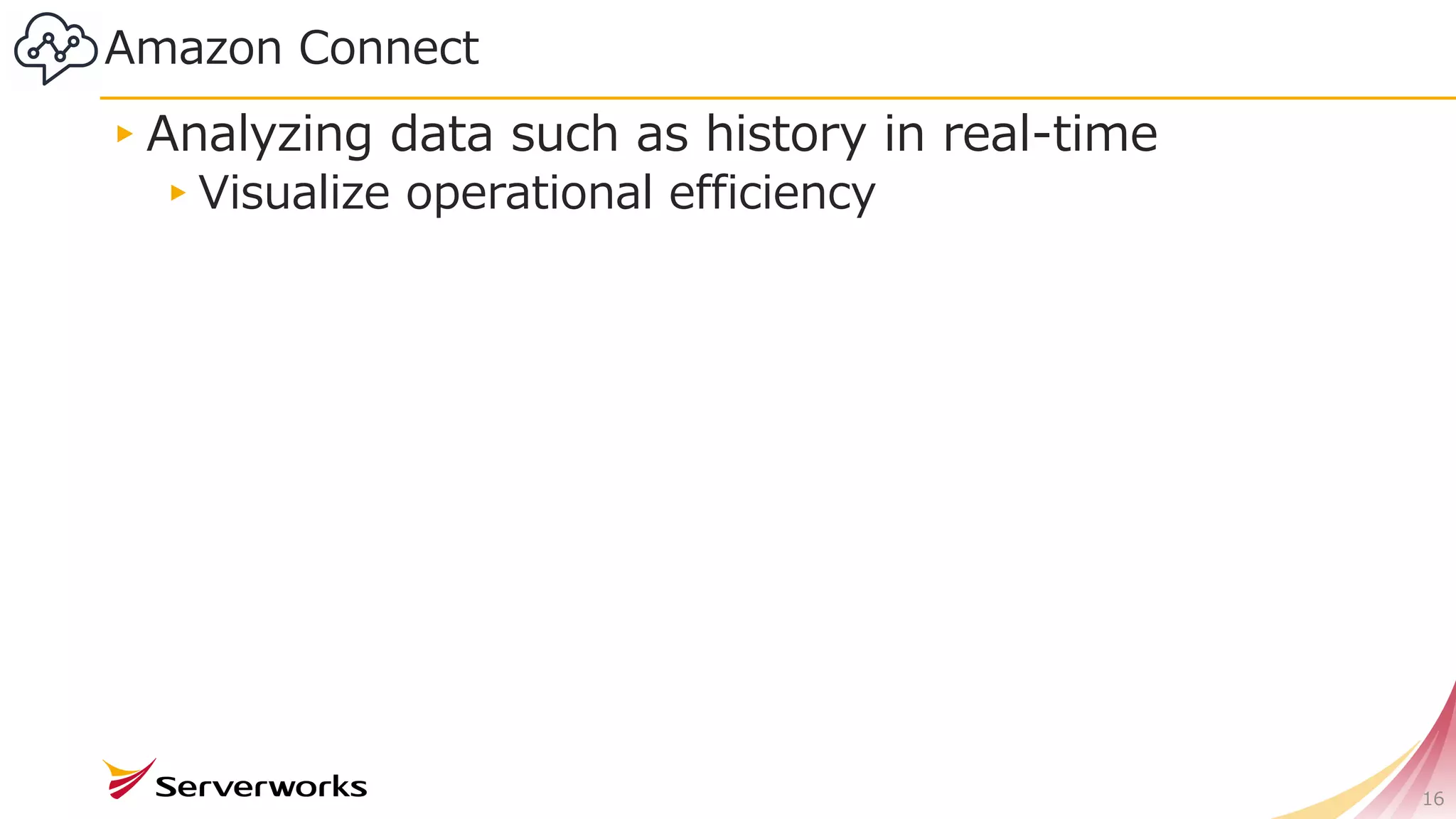 Amazon Connect
▸Analyzing data such as history in real-time
▸Visualize operational efficiency
16
 