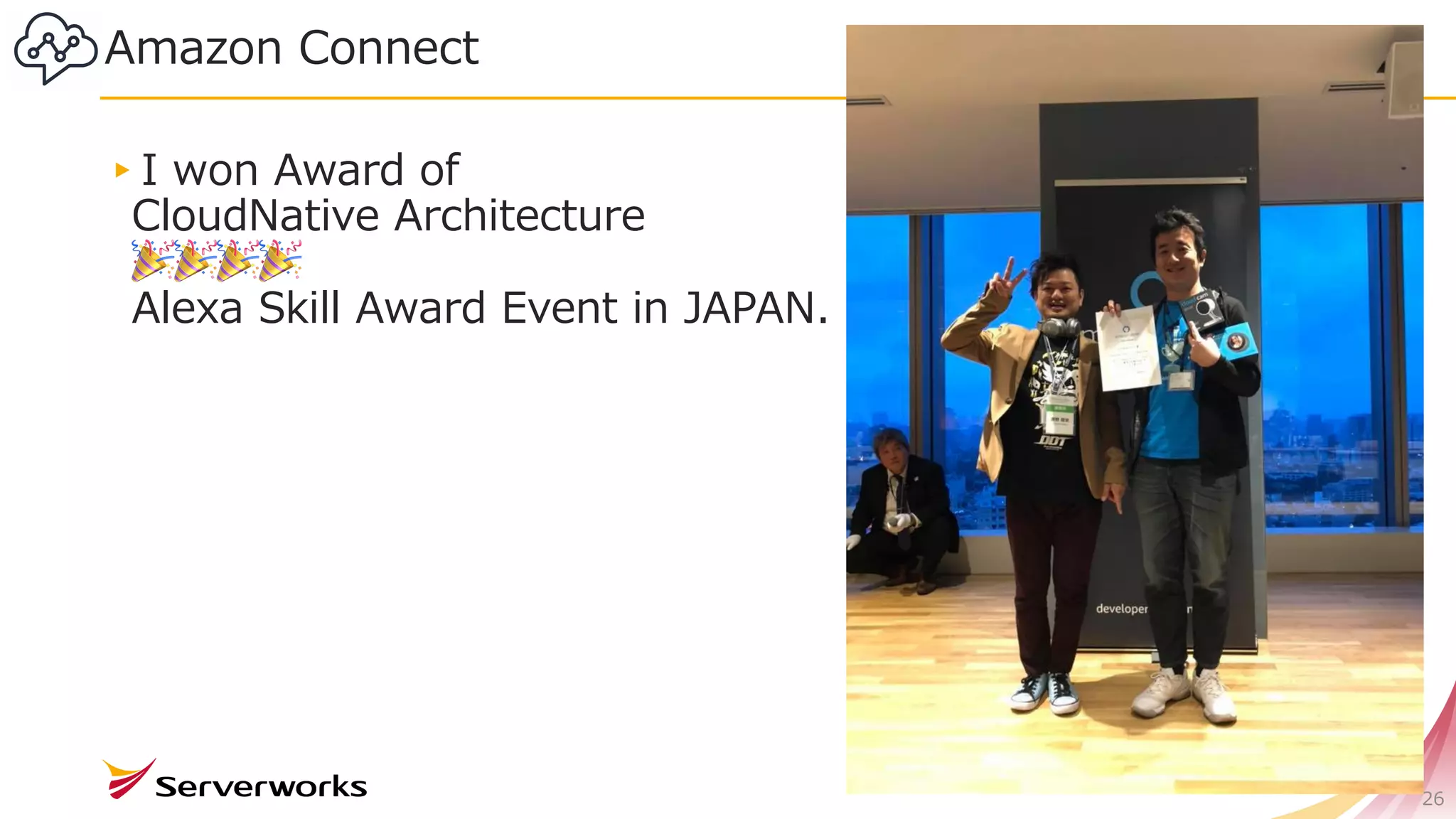 26
▸I won Award of
CloudNative Architecture
🎉🎉🎉🎉
Alexa Skill Award Event in JAPAN.
Amazon Connect
 