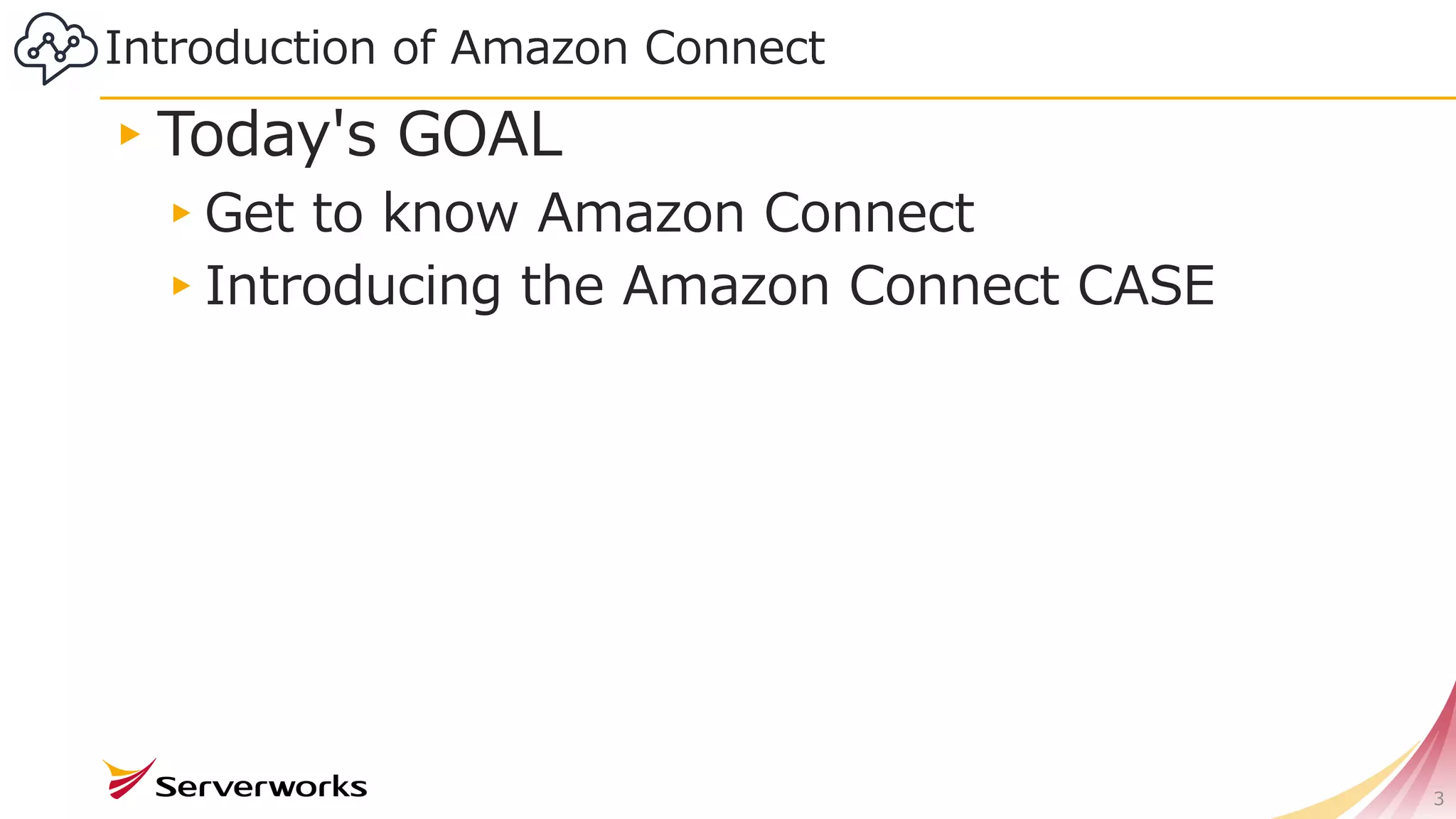 Introduction of Amazon Connect
3
▸Today's GOAL
▸Get to know Amazon Connect
▸Introducing the Amazon Connect CASE
 