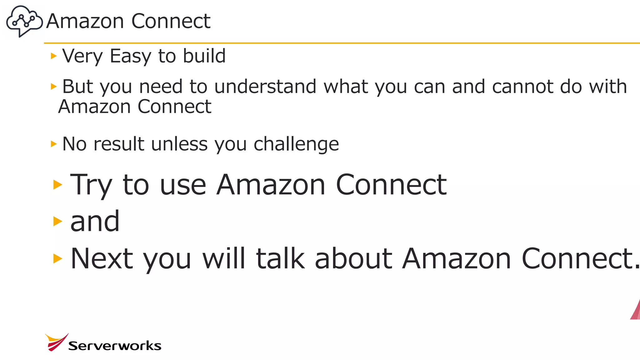 Amazon Connect
30
▸Very Easy to build
▸But you need to understand what you can and cannot do with
Amazon Connect
▸No result unless you challenge
▸Try to use Amazon Connect
▸and
▸Next you will talk about Amazon Connect.
 