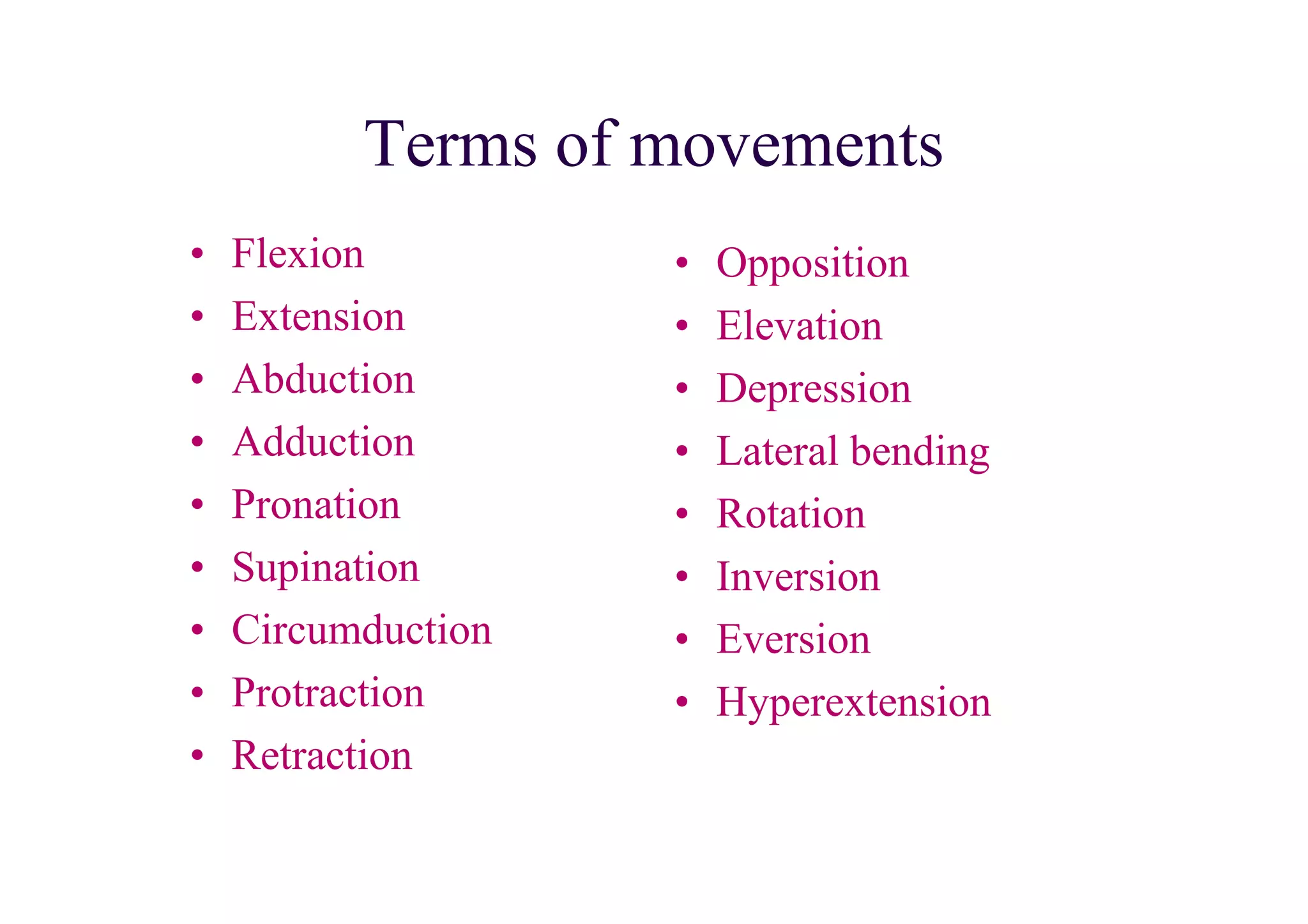 Terms of movements
•   Flexion         •   Opposition
•   Extension       •   Elevation
•   Abduction       •   Depression
•   Adduction       •   Lateral bending
•   Pronation       •   Rotation
•   Supination      •   Inversion
•   Circumduction   •   Eversion
•   Protraction     •   Hyperextension
•   Retraction
 