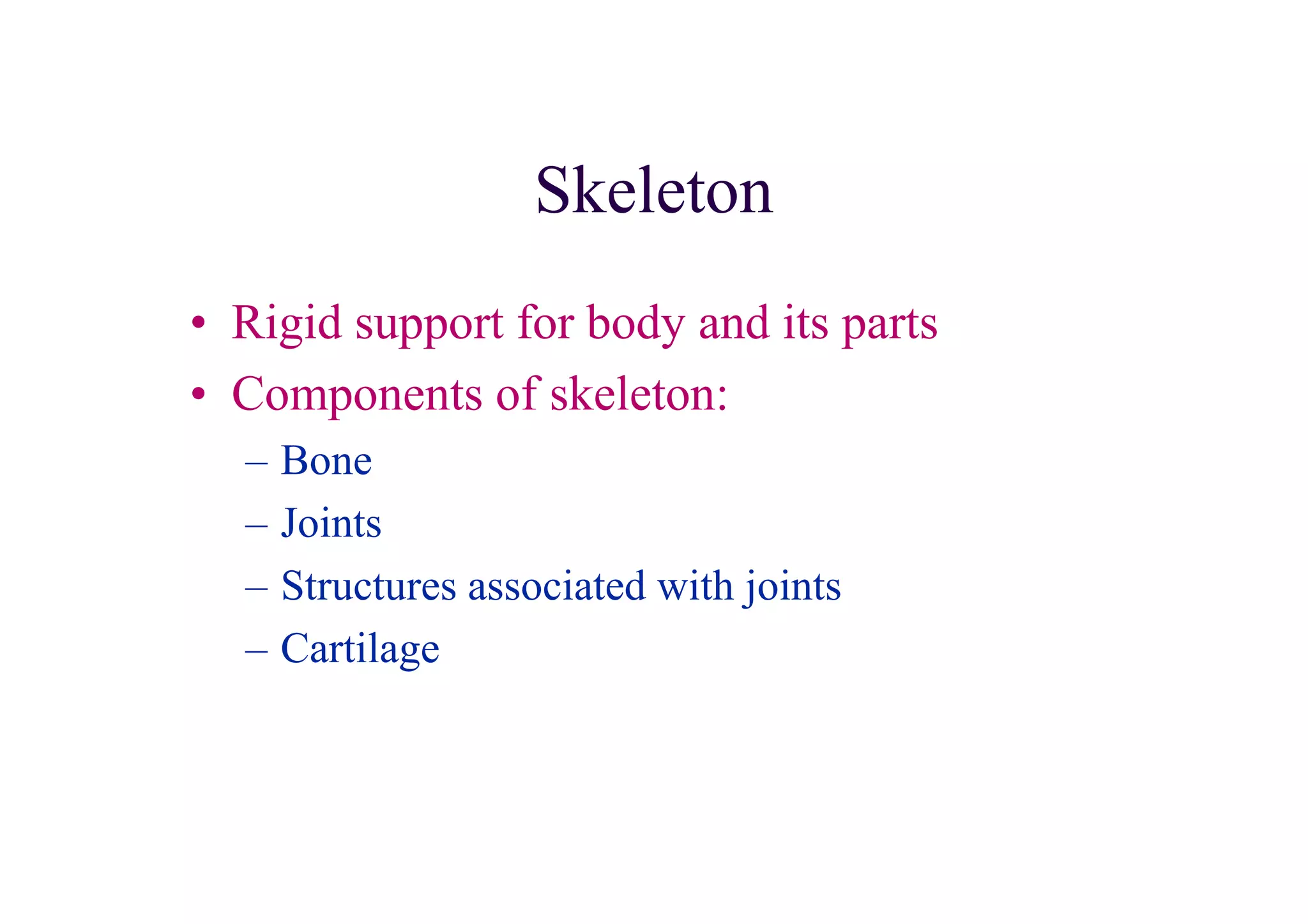 Skeleton
• Rigid support for body and its parts
• Components of skeleton:
  –   Bone
  –   Joints
  –   Structures associated with joints
  –   Cartilage
 