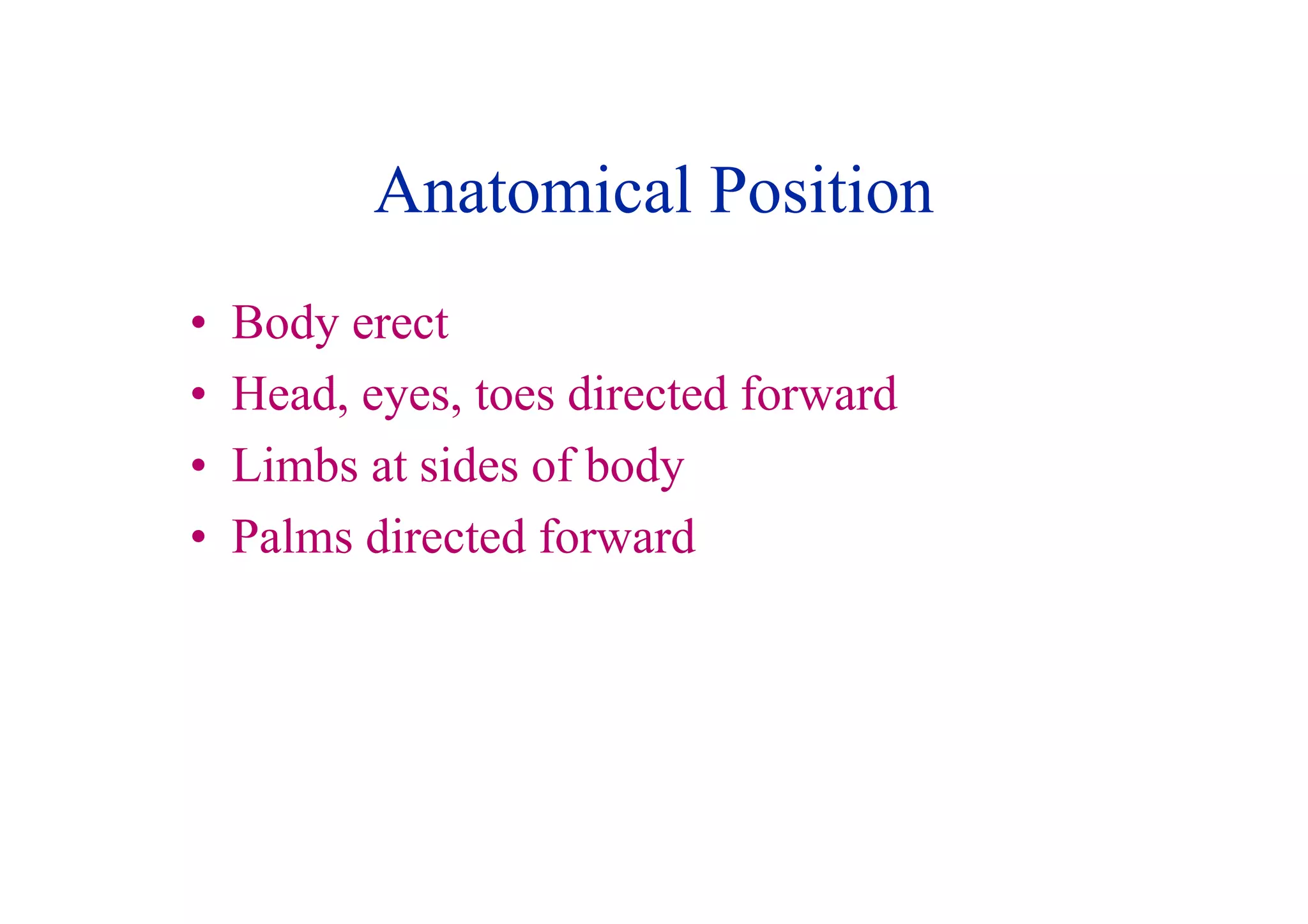 Anatomical Position
•   Body erect
•   Head, eyes, toes directed forward
•   Limbs at sides of body
•   Palms directed forward
 