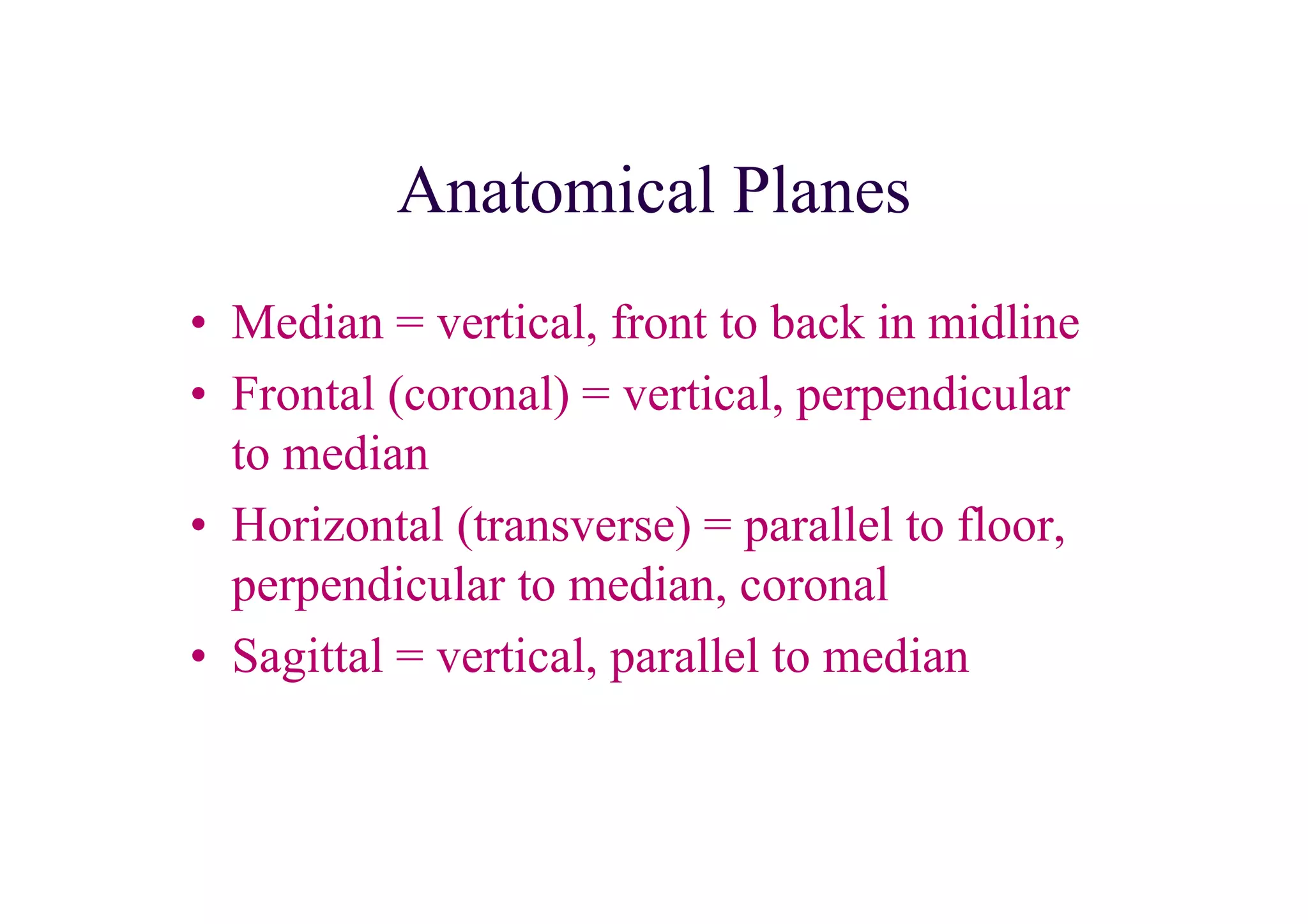 Anatomical Planes
• Median = vertical, front to back in midline
• Frontal (coronal) = vertical, perpendicular
  to median
• Horizontal (transverse) = parallel to floor,
  perpendicular to median, coronal
• Sagittal = vertical, parallel to median
 