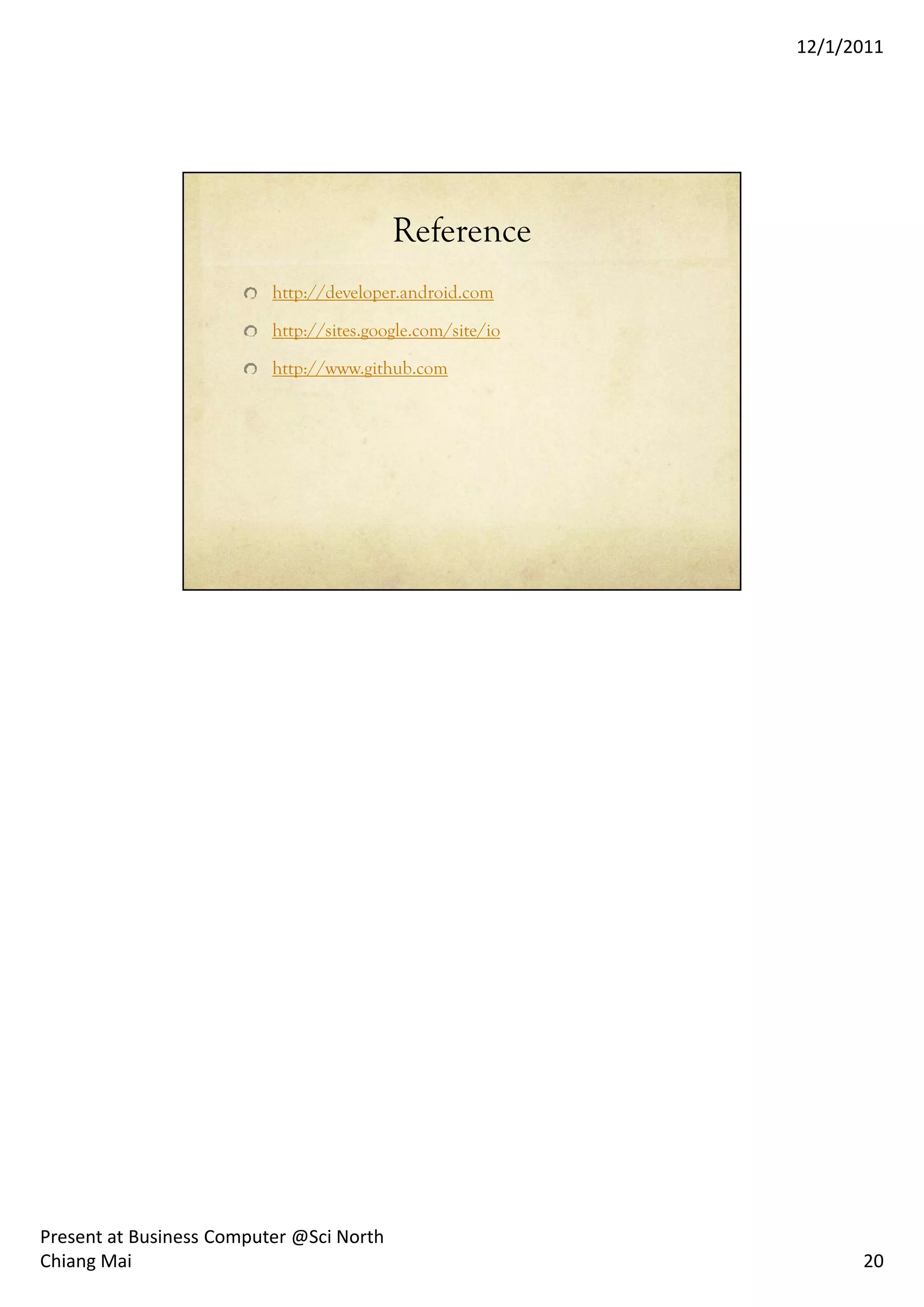 12/1/2011




                                          Reference
                          http://developer.android.com

                          http://sites.google.com/site/io

                          http://www.github.com




Present at Business Computer @Sci North
Chiang Mai                                                        20
 