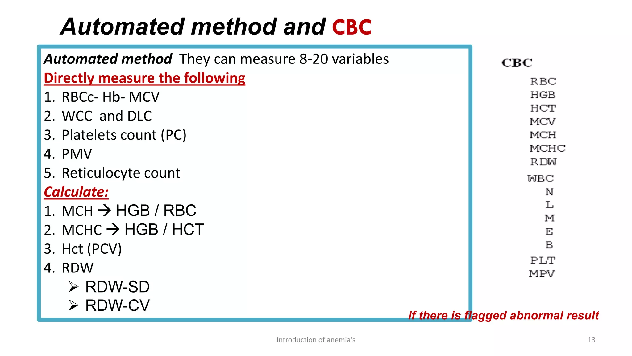 Automated method They can measure 8-20 variables
Directly measure the following
1. RBCc- Hb- MCV
2. WCC and DLC
3. Platelets count (PC)
4. PMV
5. Reticulocyte count
Calculate:
1. MCH → HGB / RBC
2. MCHC → HGB / HCT
3. Hct (PCV)
4. RDW
➢ RDW-SD
➢ RDW-CV
Automated method and CBC
Introduction of anemia‘s 13
If there is flagged abnormal result
 