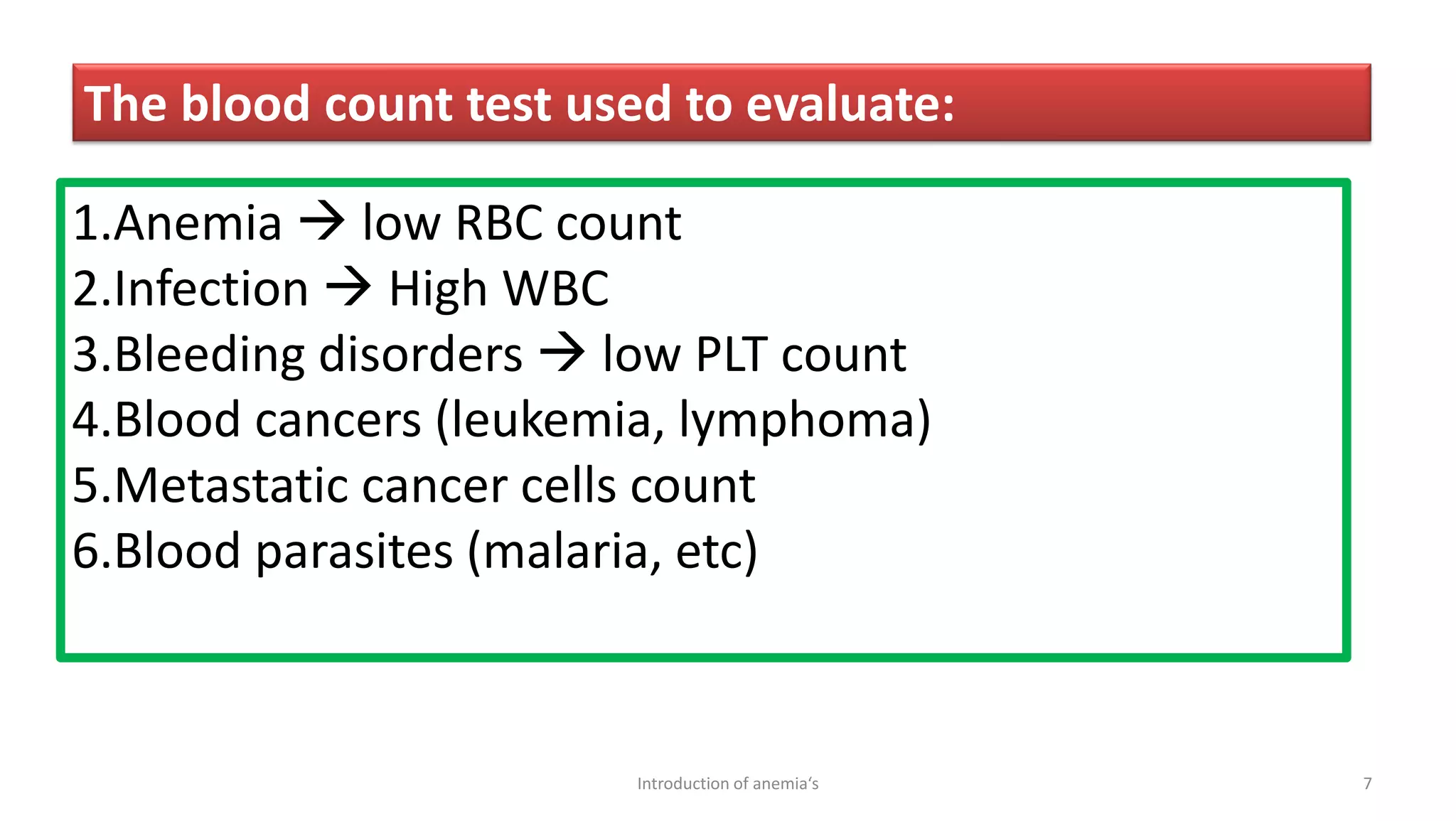 The blood count test used to evaluate:
1.Anemia → low RBC count
2.Infection → High WBC
3.Bleeding disorders → low PLT count
4.Blood cancers (leukemia, lymphoma)
5.Metastatic cancer cells count
6.Blood parasites (malaria, etc)
7
Introduction of anemia‘s
 