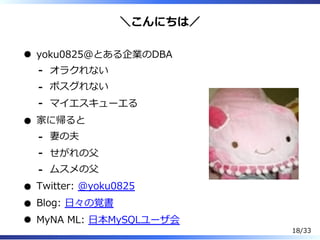 ＼こんにちは／
yoku0825＠とある企業のDBA
オラクれない-
ポスグれない-
マイエスキューエる-
家に帰ると
妻の夫-
せがれの⽗-
ムスメの⽗-
Twitter: @yoku0825
Blog: ⽇々の覚書
MyNA ML: ⽇本MySQLユーザ会
18/33
 