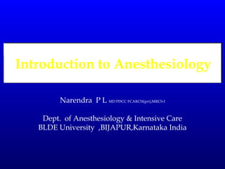 Introduction to Anesthesiology
Narendra P L MD PDCC FCARCSI(pri),MRCS-I
Dept. of Anesthesiology & Intensive Care
BLDE University ,BIJAPUR,Karnataka India

 