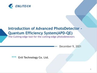 Enli Technology Co. Ltd.
December 9, 2021
1
Introduction of Advanced PhotoDetector -
Quantum Efficiency System(APD-QE)
The Cutting-edge tool for the cutting-edge photodetectors
 