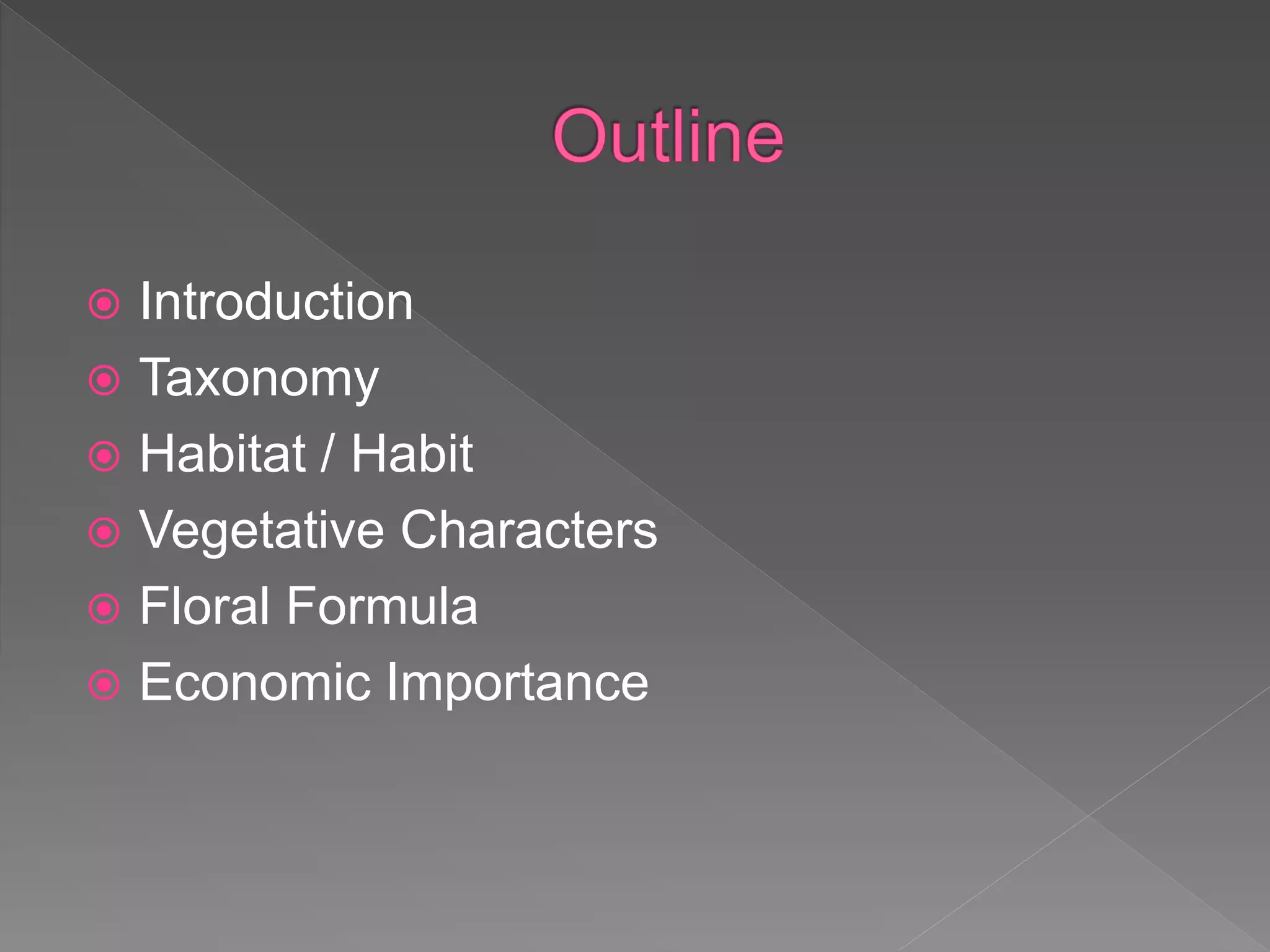  Introduction
 Taxonomy
 Habitat / Habit
 Vegetative Characters
 Floral Formula
 Economic Importance
 