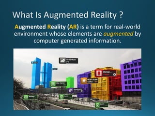 Augmented Reality (AR) is a term for real-world
environment whose elements are augmented by
computer generated information.
 