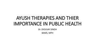 AYUSH THERAPIES AND THIER
IMPORTANCE IN PUBLIC HEALTH
Dr. DIGVIJAY SINGH
BAMS, MPH
 