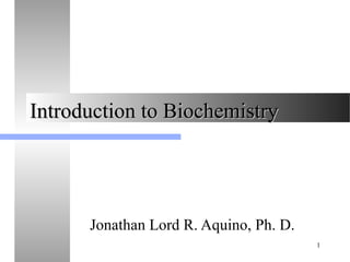 1
Introduction to BiochemistryIntroduction to Biochemistry
Jonathan Lord R. Aquino, Ph. D.
 