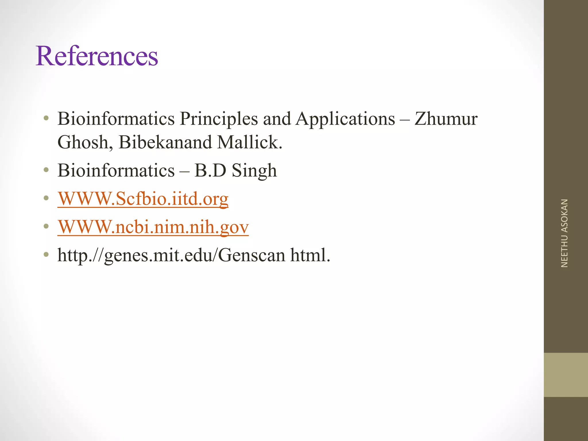 References
• Bioinformatics Principles and Applications – Zhumur
Ghosh, Bibekanand Mallick.
• Bioinformatics – B.D Singh
• WWW.Scfbio.iitd.org
• WWW.ncbi.nim.nih.gov
• http.//genes.mit.edu/Genscan html.
NEETHUASOKAN
 