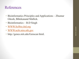 References
• Bioinformatics Principles and Applications – Zhumur
Ghosh, Bibekanand Mallick.
• Bioinformatics – B.D Singh
• WWW.Scfbio.iitd.org
• WWW.ncbi.nim.nih.gov
• http.//genes.mit.edu/Genscan html.
NEETHUASOKAN
 