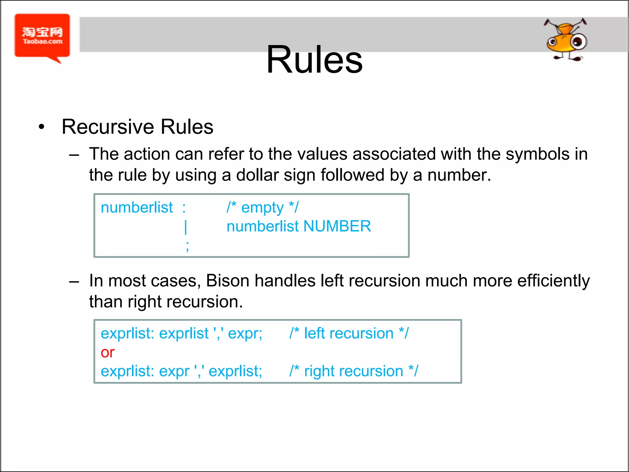 ActionsAn action is C code executed when bison matches a rule in the grammar.The action can refer to the values associated with the symbols in the rule by using a dollar sign followed by a number.The name $$ refers to the value for the left-hand side (LHS) symbol.For rules with no action, bison uses a default of the followingdate: month '/' day '/' year	{ printf("date %d-%d-%d found", $1, $3, $5); } ;{ $$ = $1; }