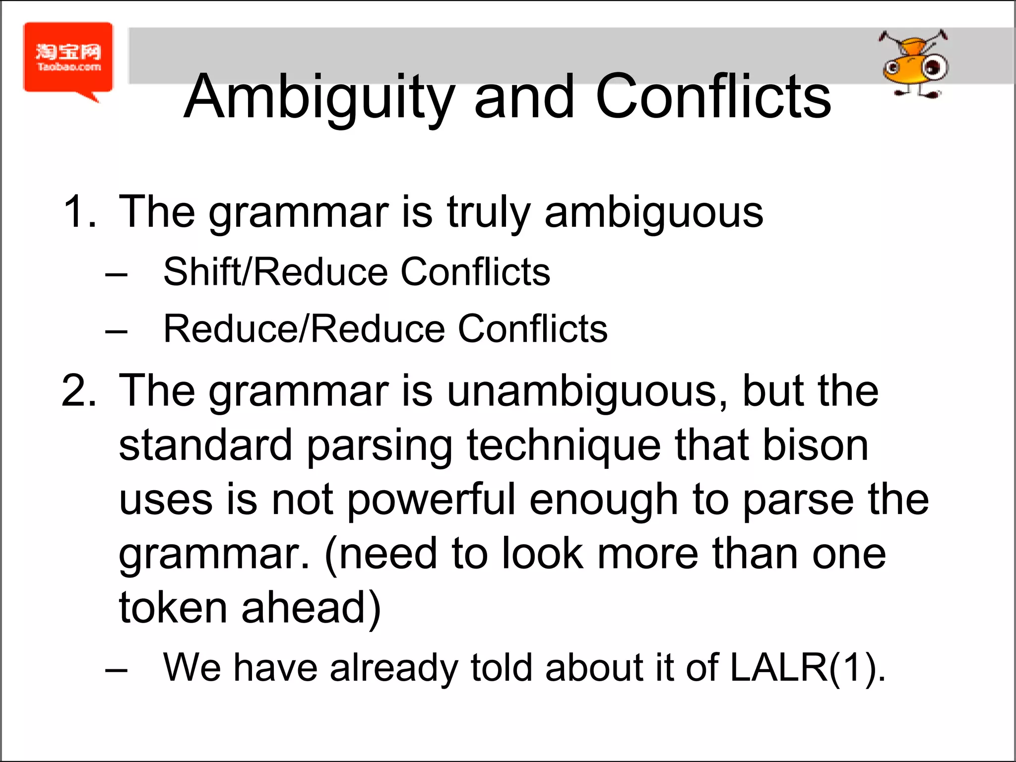 ReservedyyclearinThe macro yyclearin in an action discards a lookahead token if one has been read. It is most oftern useful in error recovery in an interactive parser to put the paarser into a known state after an error:YYDEBUGTo include the trace code, either use the -t flag on the bison command line or else define the C preprocessor symbol YYDEBUG to be nonzero either on the C compiler command line or by inlcuding something like this in the definition section:stmtlist   :	stmt | stmtlist stmt;stmt	:	error { reset_input(); yyclearin; };%{#define YYDEBUG 1%}