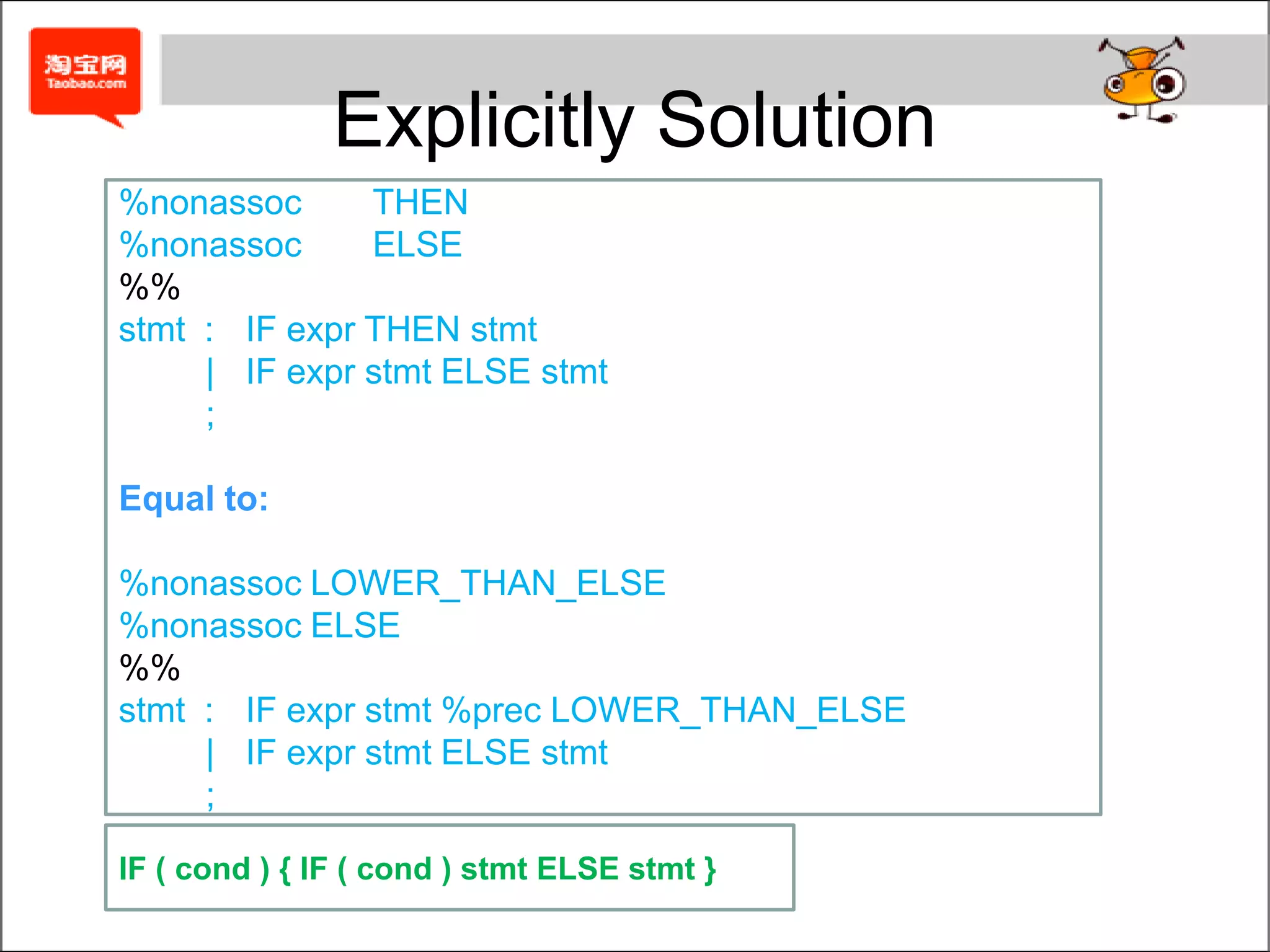 Implicitly Solutionstmt :matched       |	unmatched        ;matched  :other_stmt   |	IF expr THEN matched ELSE matched   ;unmatched  :	IF expr THEN stmt       |	IF expr THEN matched ELSE unmatched			;other_stmt:	/* rules for other kinds of statement */...IF ( cond ) { IF ( cond ) stmt ELSE stmt }