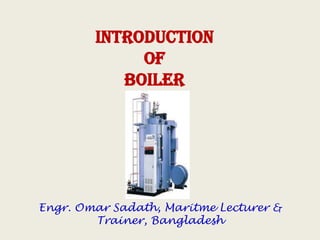 INTRODUCTION
OF
BOILER
Engr. Omar Sadath, Maritme Lecturer &
Trainer, Bangladesh
 