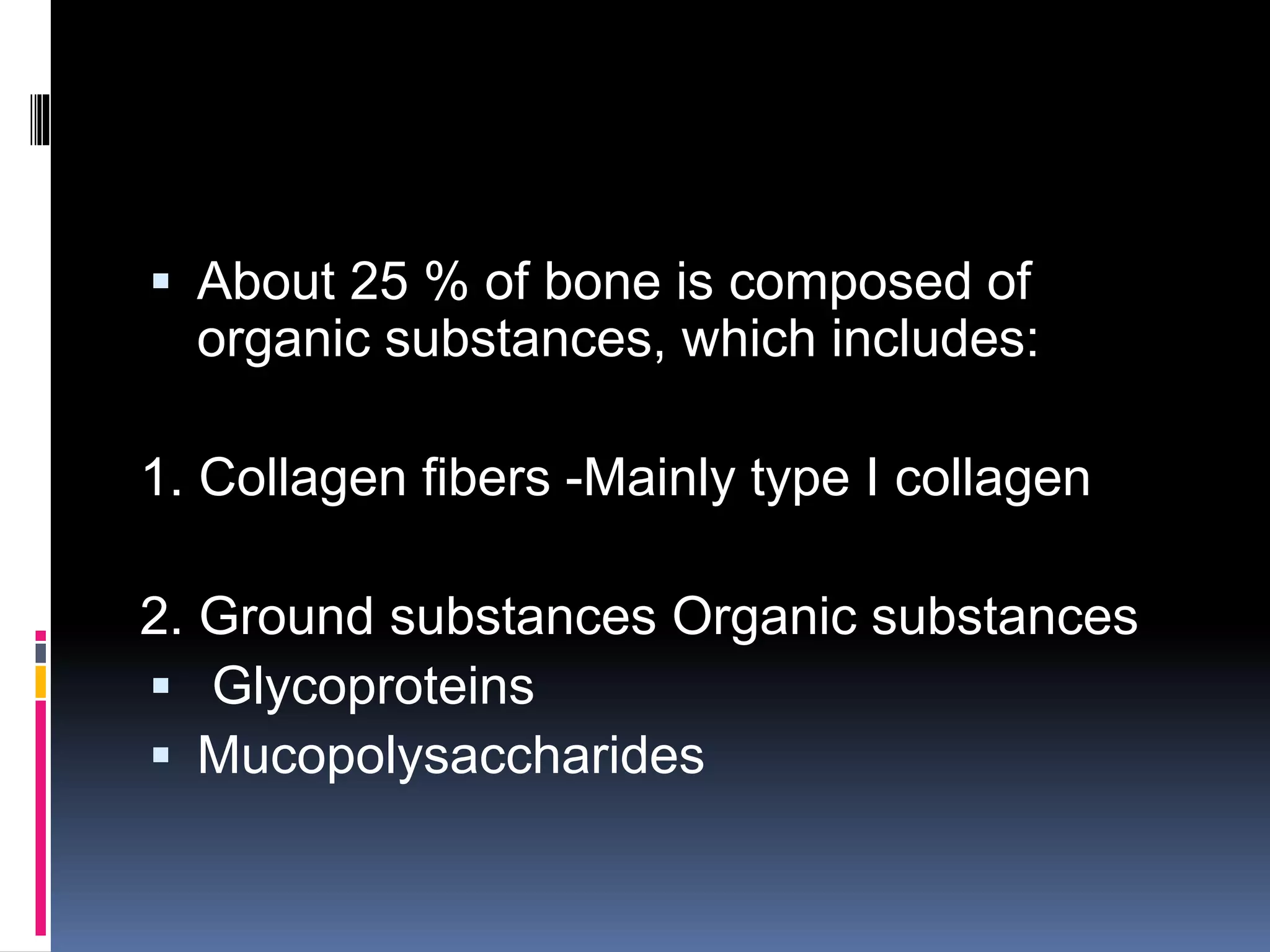  About 25 % of bone is composed of
organic substances, which includes:
1. Collagen fibers -Mainly type I collagen
2. Ground substances Organic substances
 Glycoproteins
 Mucopolysaccharides
 
