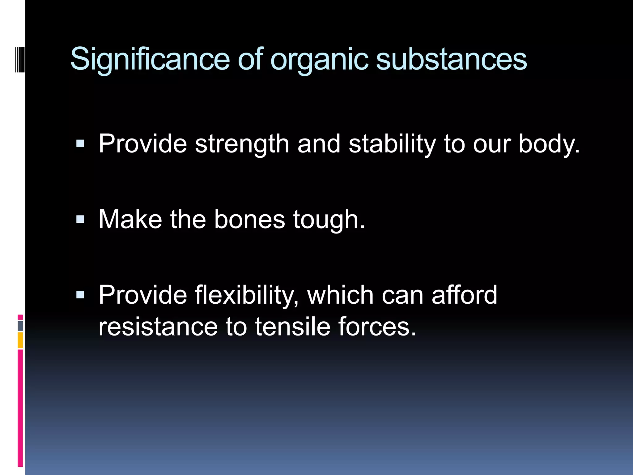 Significance of organic substances
 Provide strength and stability to our body.
 Make the bones tough.
 Provide flexibility, which can afford
resistance to tensile forces.
 