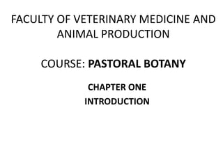 FACULTY OF VETERINARY MEDICINE AND
ANIMAL PRODUCTION
COURSE: PASTORAL BOTANY
CHAPTER ONE
INTRODUCTION
 