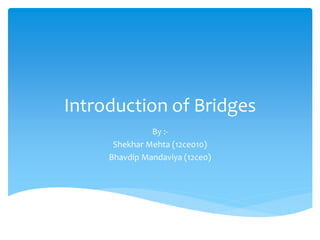 Introduction of Bridges
By :-
Shekhar Mehta (12ce010)
Bhavdip Mandaviya (12ce0)
 