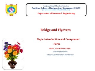 Sanjivani Rural Education Society’s
Sanjivani College of Engineering, Kopargaon-423603
(An Autonomous Institute Affiliated to SSPU, Pune)
Department of Structural Engineering
Topic-Introduction and Component
Parts
PROF. SACHIN M GUNJAL
ASSISTANT PROFESSOR
STRUCTURAL ENGINEERING DEPARTMENT
Bridge and Flyovers
 