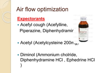 Air flow optimization
Expectorants
 Acefyl cough (Acefylline,
Piperazine, Diphenhydramine)
 Acetyl (Acetylcysteine 200mg)
 Diminol (Ammonium cholride,
Diphenhydramine HCl , Ephedrine HCl
)
 
