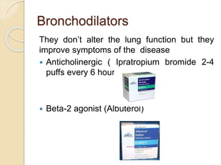 Bronchodilators
They don’t alter the lung function but they
improve symptoms of the disease
 Anticholinergic ( Ipratropium bromide 2-4
puffs every 6 hour)
 Beta-2 agonist (Albuterol)
 