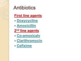 Antibiotics
First line agents
 Doxycycline
 Amoxicillin
2nd line agents
 Co-amoxicalv
 Clarithromycin
 Cefixime
 