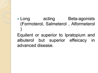  Long acting Beta-agonists
(Formoterol, Salmeterol , Alformeterol
)
Equilent or superior to Ipratopium and
albuterol but superior effeicacy in
advanced disease.
 